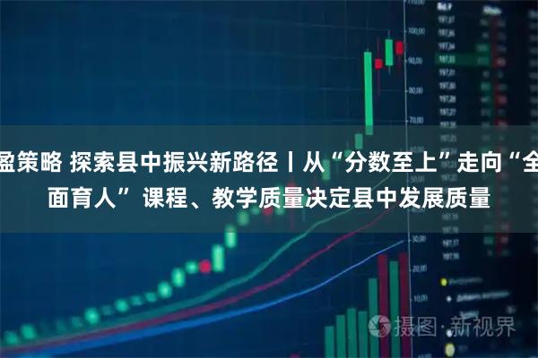 盈策略 探索县中振兴新路径丨从“分数至上”走向“全面育人”&#32;课程、教学质量决定县中发展质量