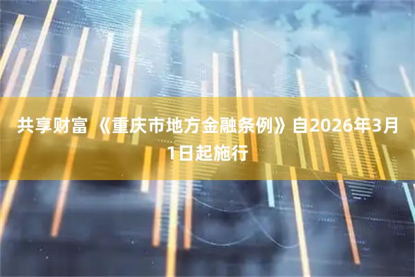 共享财富 《重庆市地方金融条例》自2026年3月1日起施行