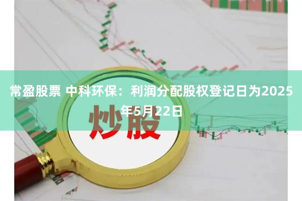 常盈股票 中科环保：利润分配股权登记日为2025年5月22日