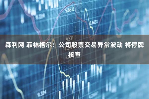 森利网 菲林格尔：公司股票交易异常波动 将停牌核查