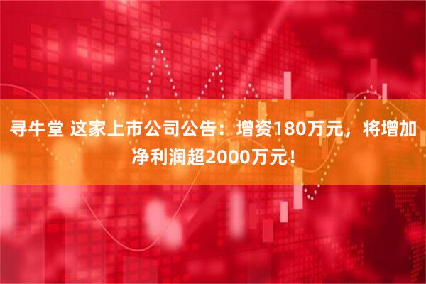 寻牛堂 这家上市公司公告：增资180万元，将增加净利润超2000万元！