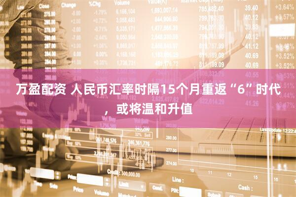万盈配资 人民币汇率时隔15个月重返“6”时代，或将温和升值