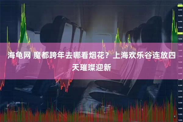 海龟网 魔都跨年去哪看烟花？上海欢乐谷连放四天璀璨迎新