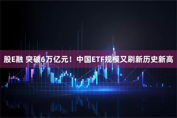 股E融 突破6万亿元！中国ETF规模又刷新历史新高