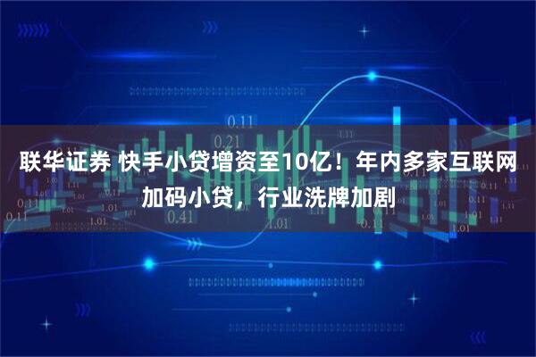 联华证券 快手小贷增资至10亿！年内多家互联网加码小贷，行业洗牌加剧