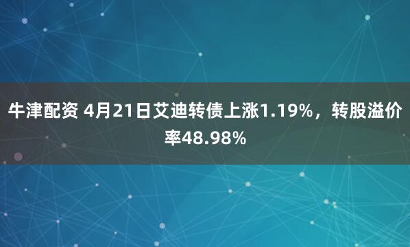 牛津配资 4月21日艾迪转债上涨1.19%，转股溢价率48.98%