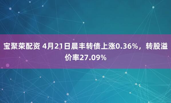 宝聚荣配资 4月21日晨丰转债上涨0.36%，转股溢价率27.09%