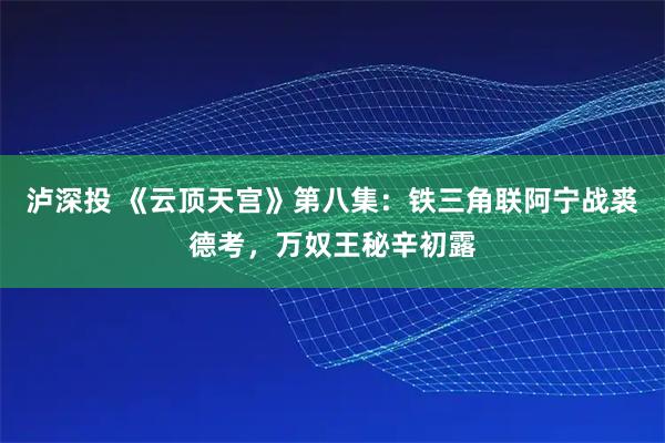 泸深投 《云顶天宫》第八集：铁三角联阿宁战裘德考，万奴王秘辛初露