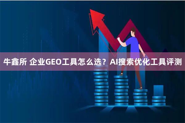 牛鑫所 企业GEO工具怎么选？AI搜索优化工具评测