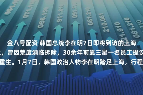 金八号配资 韩国总统李在明7日即将到访的上海大韩民国临时政府旧址，曾因荒废濒临拆除，30余年前靠三星一名员工提议的“嵩山项目”得以重生。1月7日，韩国政治人物李在明踏足上海，行程单上的目的地包含一处对于韩国人而言如同“圣地”般的存在——大韩民国临时政府旧址。在如今熙熙攘攘的马当路306弄，这栋