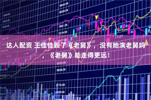 达人配资 王佳佳毁了《老舅》，没有她演老舅妈，《老舅》能走得更远！