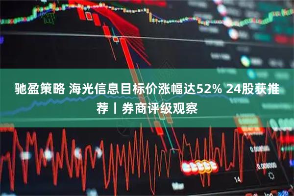 驰盈策略 海光信息目标价涨幅达52% 24股获推荐丨券商评级观察
