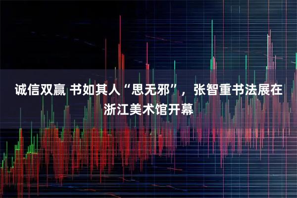 诚信双赢 书如其人“思无邪”，张智重书法展在浙江美术馆开幕