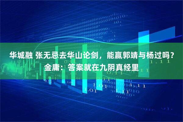 华城融 张无忌去华山论剑，能赢郭靖与杨过吗？金庸：答案就在九阴真经里