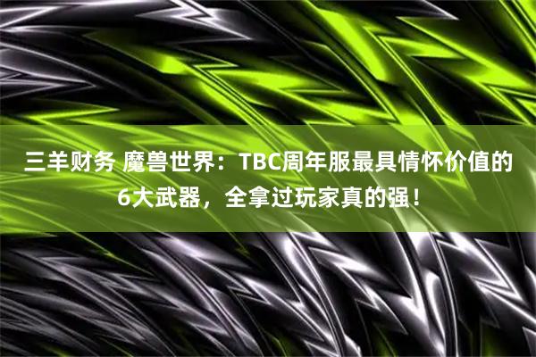 三羊财务 魔兽世界：TBC周年服最具情怀价值的6大武器，全拿过玩家真的强！