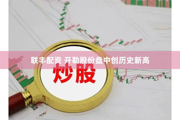 联丰配资 开勒股份盘中创历史新高