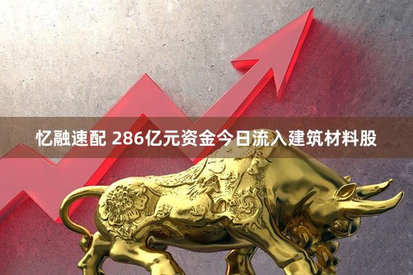 忆融速配 286亿元资金今日流入建筑材料股
